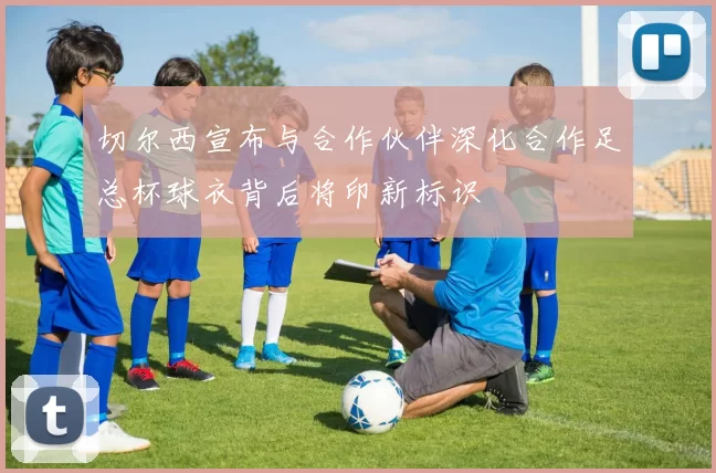 切尔西宣布与合作伙伴深化合作足总杯球衣背后将印新标识