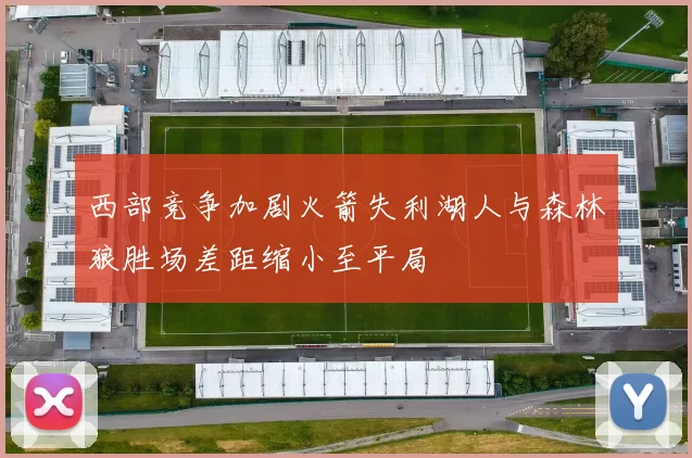 西部竞争加剧火箭失利湖人与森林狼胜场差距缩小至平局
