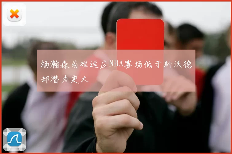 杨瀚森或难适应NBA赛场低于科沃德却潜力更大
