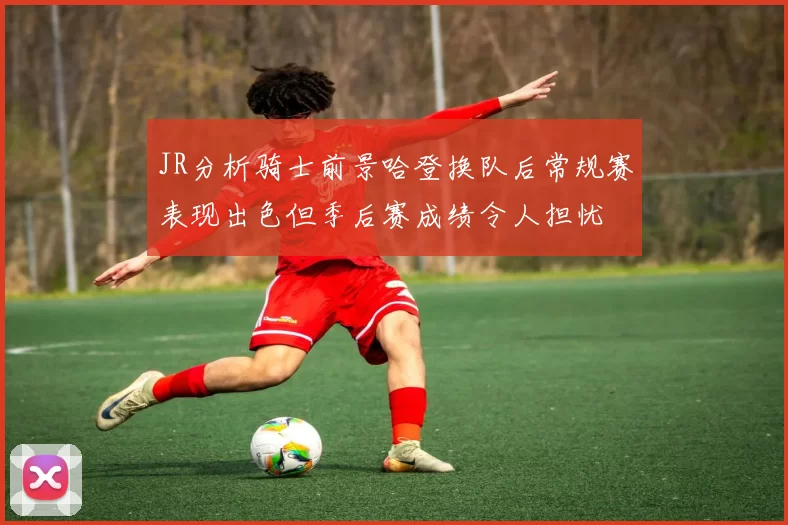 JR分析骑士前景哈登换队后常规赛表现出色但季后赛成绩令人担忧