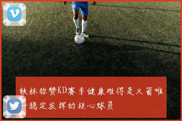铁林称赞KD赛季健康难得是火箭唯一稳定发挥的核心球员