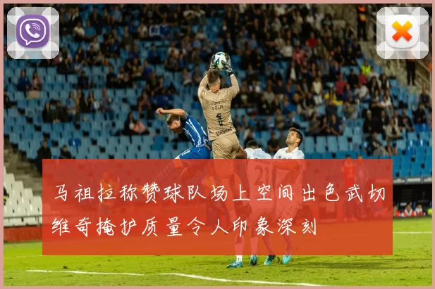 马祖拉称赞球队场上空间出色武切维奇掩护质量令人印象深刻