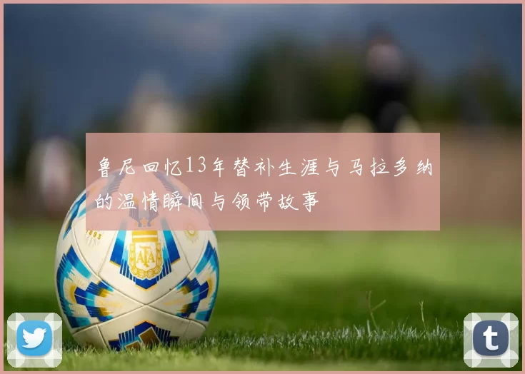 鲁尼回忆13年替补生涯与马拉多纳的温情瞬间与领带故事