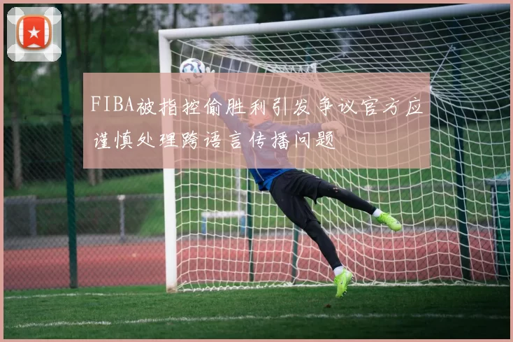 FIBA被指控偷胜利引发争议官方应谨慎处理跨语言传播问题