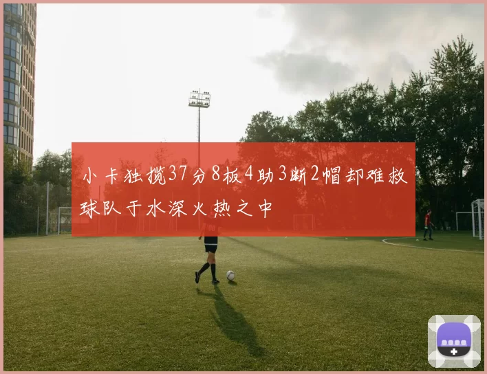 小卡独揽37分8板4助3断2帽却难救球队于水深火热之中