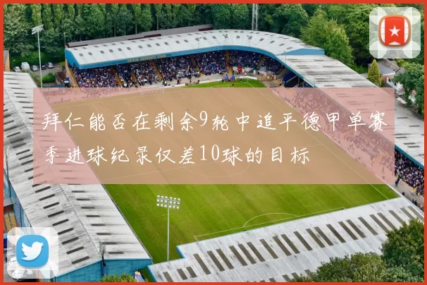 拜仁能否在剩余9轮中追平德甲单赛季进球纪录仅差10球的目标