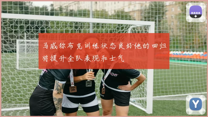 马威称布克训练状态良好他的回归将提升全队表现和士气