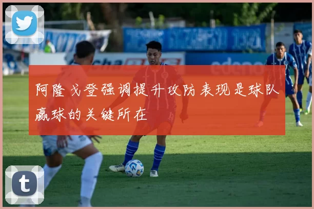 阿隆戈登强调提升攻防表现是球队赢球的关键所在