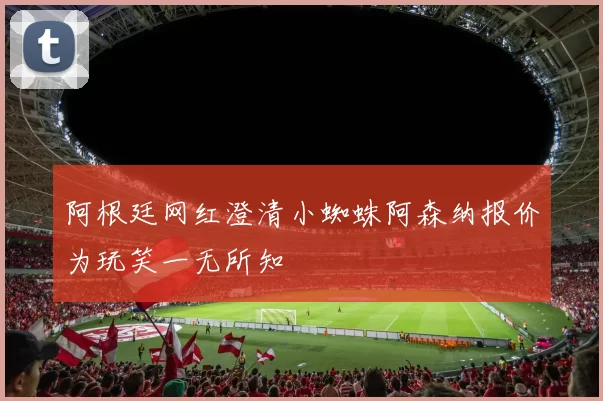 阿根廷网红澄清小蜘蛛阿森纳报价为玩笑一无所知