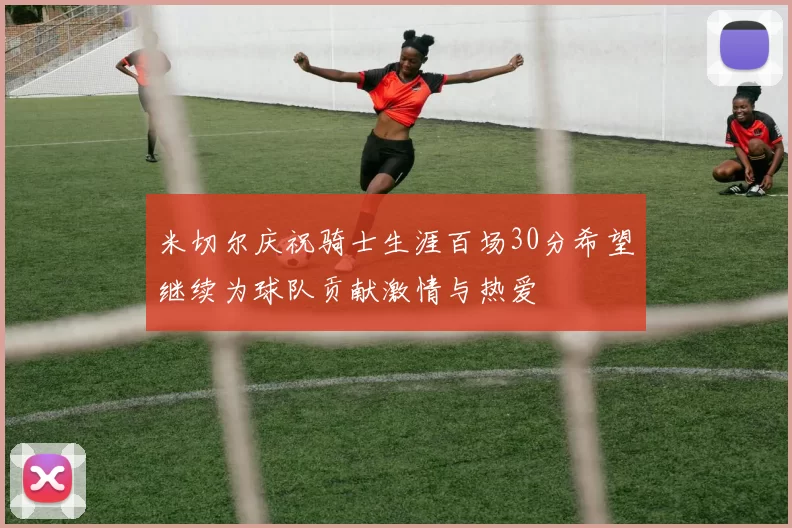 米切尔庆祝骑士生涯百场30分希望继续为球队贡献激情与热爱