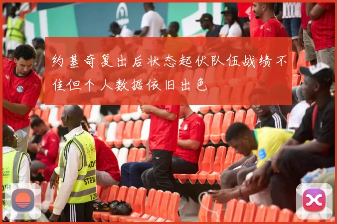 约基奇复出后状态起伏队伍战绩不佳但个人数据依旧出色