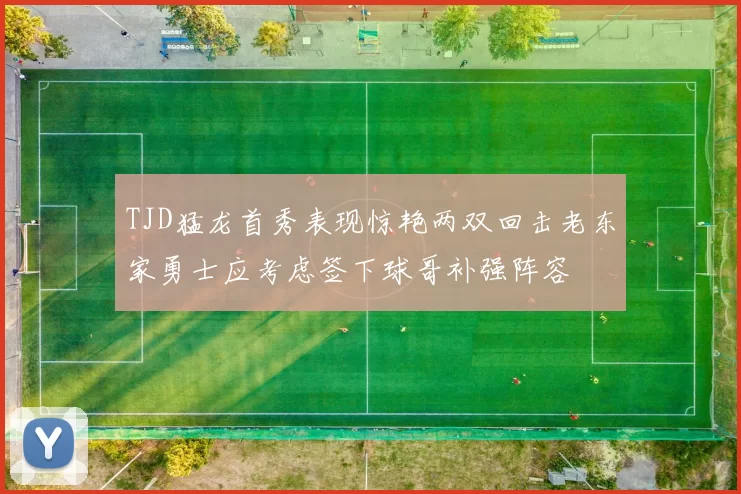 TJD猛龙首秀表现惊艳两双回击老东家勇士应考虑签下球哥补强阵容