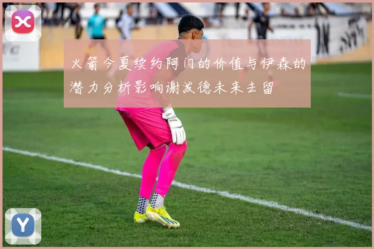 火箭今夏续约阿门的价值与伊森的潜力分析影响谢泼德未来去留