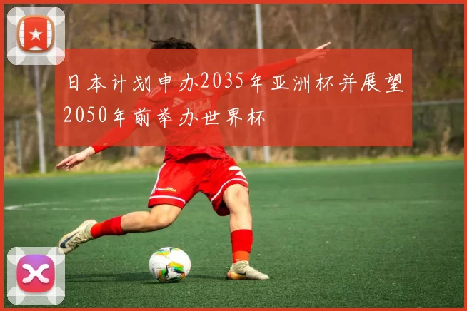 日本计划申办2035年亚洲杯并展望2050年前举办世界杯