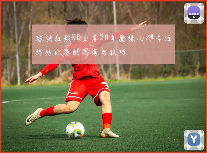 球场狂热KD分享20年磨练心得专注终结比赛的思考与技巧
