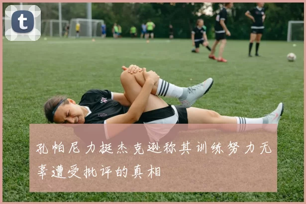 孔帕尼力挺杰克逊称其训练努力无辜遭受批评的真相