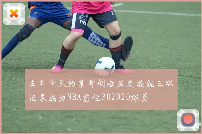 去年今天约基奇创造历史成就三双记录成为NBA首位302020球员