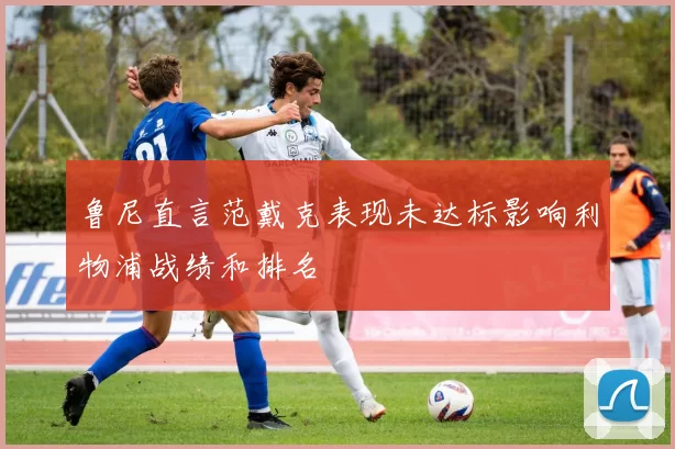 鲁尼直言范戴克表现未达标影响利物浦战绩和排名