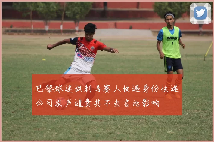 巴黎球迷讽刺马赛人快递身份快递公司发声谴责其不当言论影响