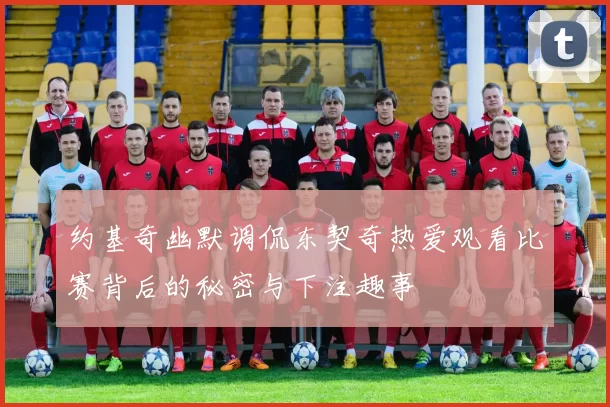 约基奇幽默调侃东契奇热爱观看比赛背后的秘密与下注趣事