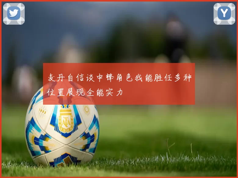 麦丹自信谈中锋角色我能胜任多种位置展现全能实力