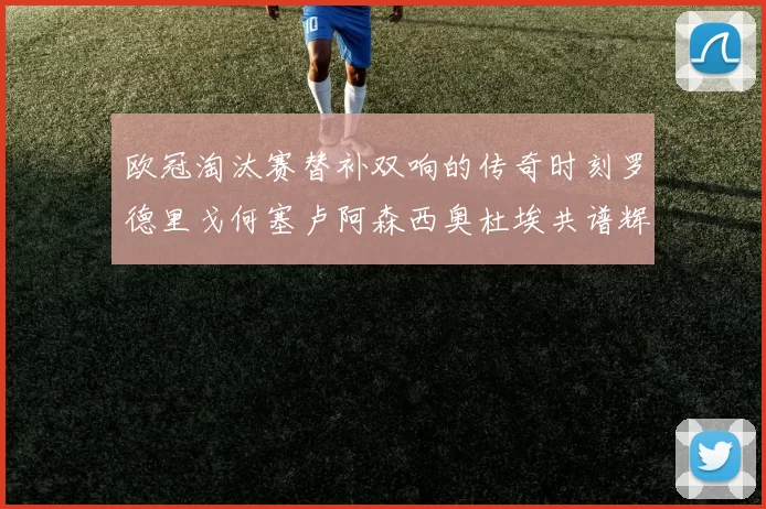 欧冠淘汰赛替补双响的传奇时刻罗德里戈何塞卢阿森西奥杜埃共谱辉煌