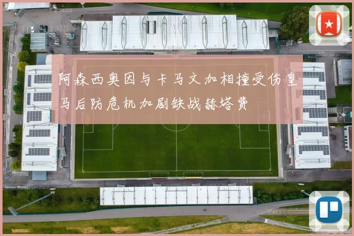 阿森西奥因与卡马文加相撞受伤皇马后防危机加剧缺战赫塔费