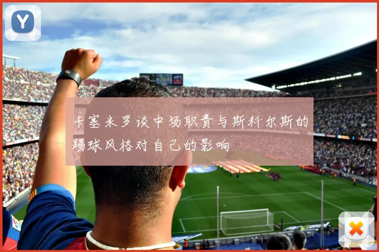 卡塞米罗谈中场职责与斯科尔斯的踢球风格对自己的影响