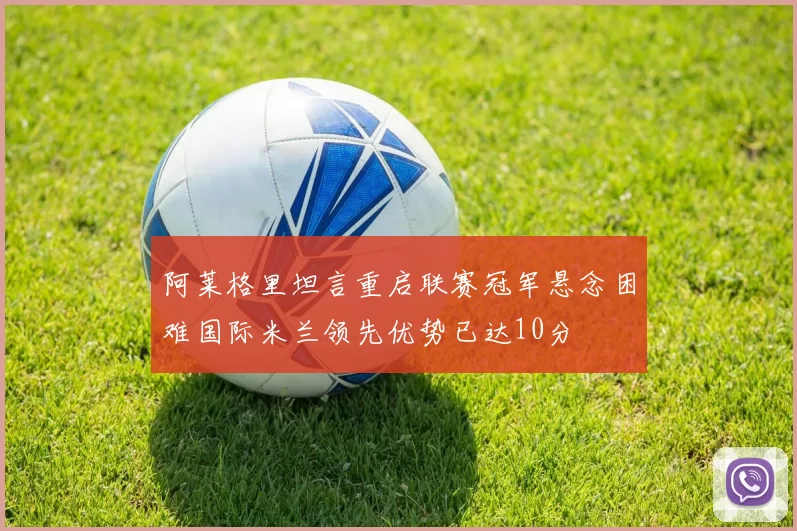 阿莱格里坦言重启联赛冠军悬念困难国际米兰领先优势已达10分