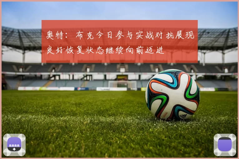 奥特：布克今日参与实战对抗展现良好恢复状态继续向前迈进