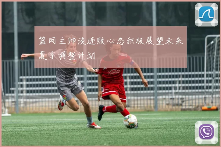 篮网主帅谈连败心态积极展望未来夏季调整计划