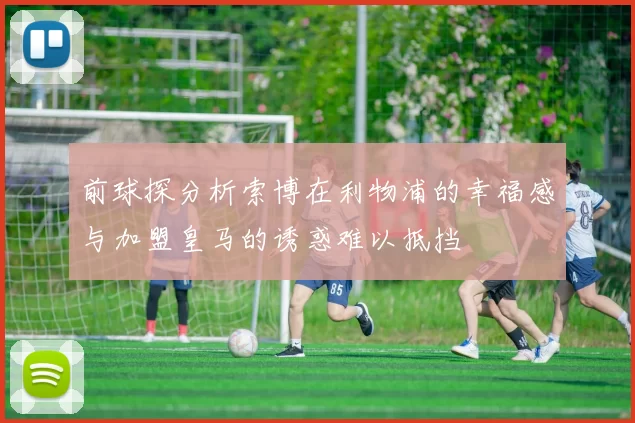 前球探分析索博在利物浦的幸福感与加盟皇马的诱惑难以抵挡