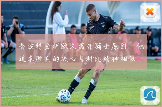 香波特分析欧文离开骑士原因：他追求胜利的决心与科比精神相似