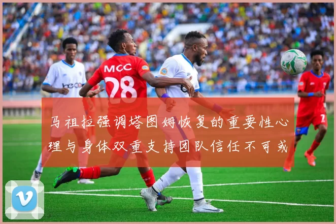 马祖拉强调塔图姆恢复的重要性心理与身体双重支持团队信任不可或缺