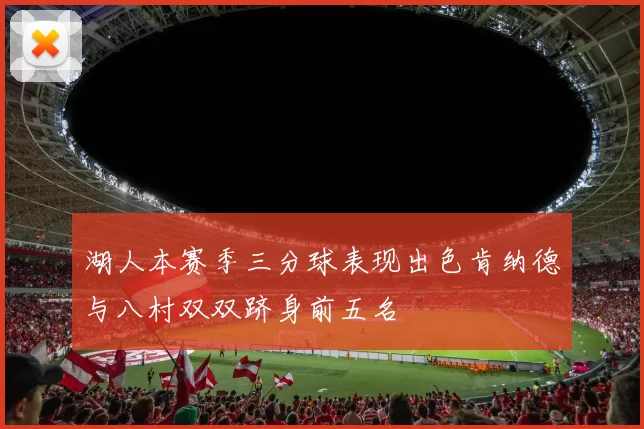 湖人本赛季三分球表现出色肯纳德与八村双双跻身前五名